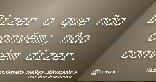 Dizer o que não convêm; não convém dizer.... Frase de Valmir Ferreira, teólogo, historiador e escritor brasileiro..