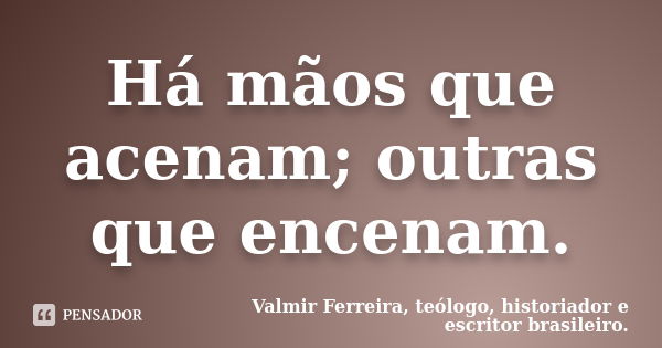 Há mãos que acenam; outras que encenam.... Frase de Valmir Ferreira, teólogo, historiador e escritor brasileiro..