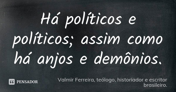 Há políticos e políticos; assim como há anjos e demônios.... Frase de Valmir Ferreira, teólogo, historiador e escritor brasileiro..