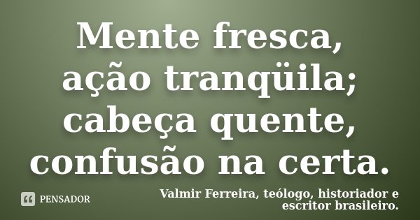 Mente fresca, ação tranqüila; cabeça quente, confusão na certa.... Frase de Valmir Ferreira, teólogo, historiador e escritor brasileiro..