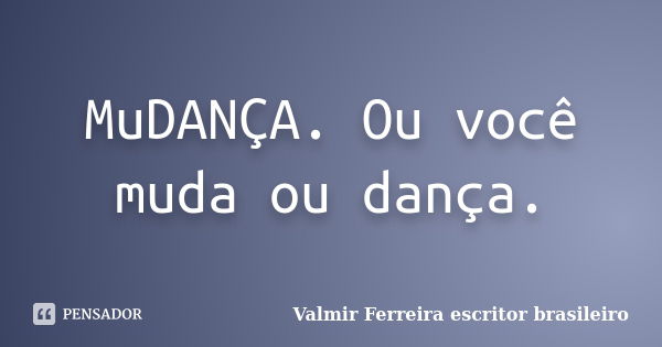 MuDANÇA. Ou você muda ou dança.... Frase de Valmir Ferreira, escritor brasileiro.