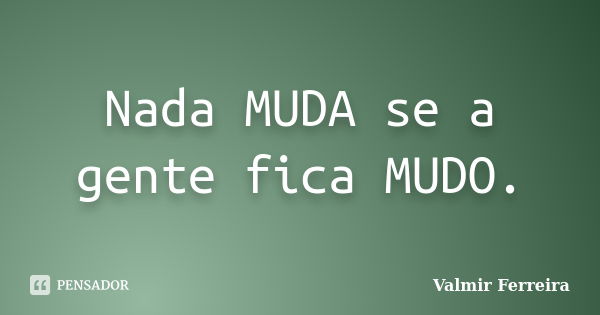 Nada MUDA se a gente fica MUDO.... Frase de Valmir Ferreira.