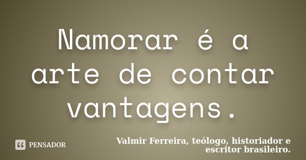 Namorar é a arte de contar vantagens.... Frase de Valmir Ferreira, teólogo, historiador e escritor brasileiro..