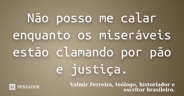 Não posso me calar enquanto os miseráveis estão clamando por pão e justiça.... Frase de Valmir Ferreira, teólogo, historiador e escritor brasileiro..