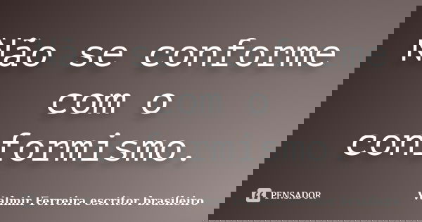 Não se conforme com o conformismo.... Frase de Valmir Ferreira, escritor brasileiro.