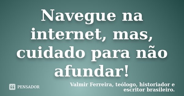 Navegue na internet, mas, cuidado para não afundar!... Frase de Valmir Ferreira, teólogo, historiador e escritor brasileiro..