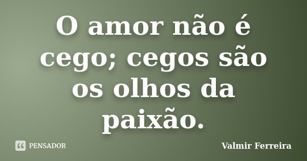 O amor não é cego; cegos são os olhos da paixão.... Frase de Valmir Ferreira.