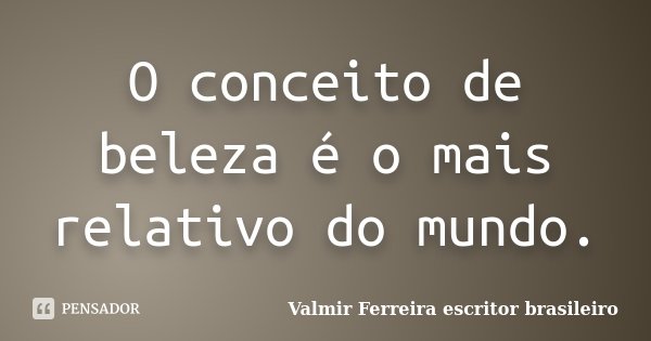 O conceito de beleza é o mais relativo do mundo.... Frase de Valmir Ferreira escritor brasileiro.