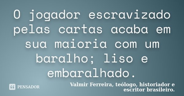 O jogador escravizado pelas cartas acaba em sua maioria com um baralho; liso e embaralhado.... Frase de Valmir Ferreira, teólogo, historiador e escritor brasileiro..