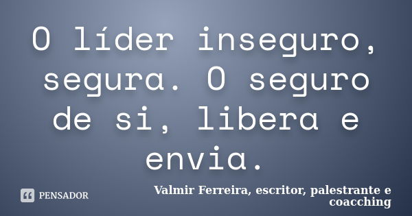 O líder inseguro, segura. O seguro de si, libera e envia.... Frase de Valmir Ferreira, escritor, palestrante e coacching.