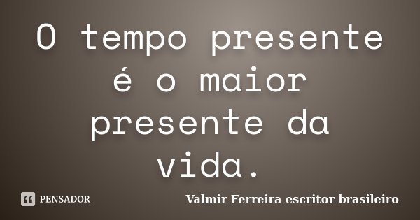 O tempo presente é o maior presente da vida.... Frase de Valmir Ferreira escritor brasileiro.