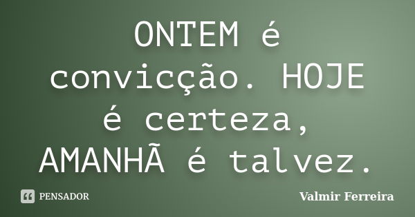 ONTEM é convicção. HOJE é certeza, AMANHÃ é talvez.... Frase de Valmir Ferreira.