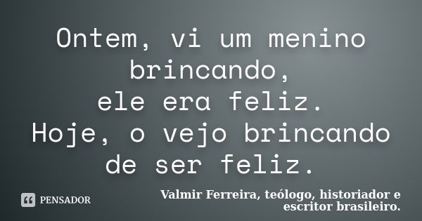 Ontem, vi um menino brincando, ele era feliz. Hoje, o vejo brincando de ser feliz.... Frase de Valmir Ferreira, teólogo, historiador e escritor brasileiro..