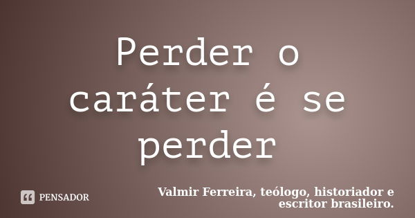 Perder o caráter é se perder... Frase de Valmir Ferreira, teólogo, historiador e escritor brasileiro..