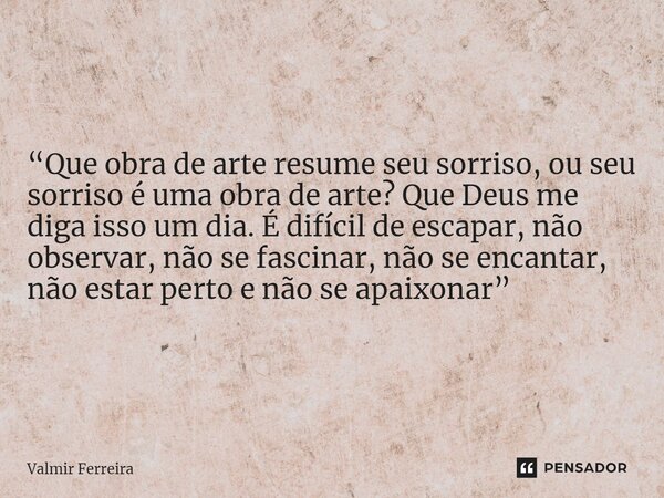 ⁠“Que obra de arte resume seu sorriso, ou seu sorriso é uma obra de arte? Que Deus me diga isso um dia. É difícil de escapar, não observar, não se fascinar, não... Frase de Valmir Ferreira.