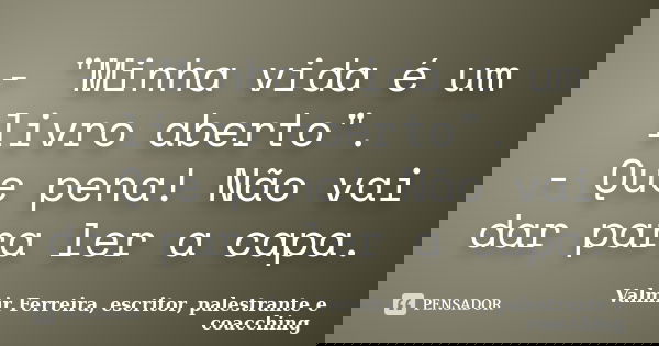 - "Minha vida é um livro aberto". - Que pena! Não vai dar para ler a capa.... Frase de Valmir Ferreira, escritor, palestrante e coacching.