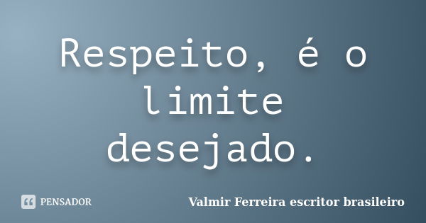 Respeito, é o limite desejado.... Frase de Valmir Ferreira, escritor brasileiro.