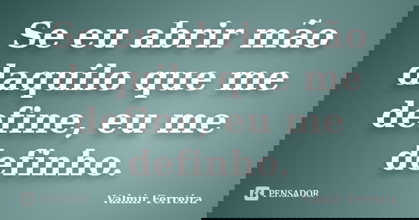 Se eu abrir mão daquilo que me define, eu me definho.... Frase de Valmir Ferreira.