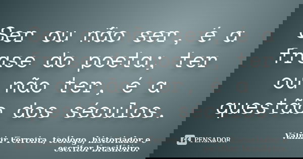Ser ou não ser, é a frase do poeta; ter ou não ter, é a questão dos séculos.... Frase de Valmir Ferreira, teólogo, historiador e escritor brasileiro..
