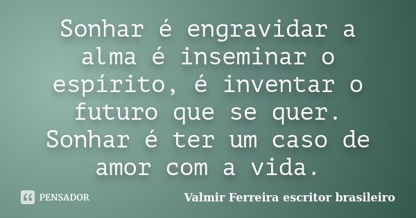 Sonhar é engravidar a alma é inseminar o espírito, é inventar o futuro que se quer. Sonhar é ter um caso de amor com a vida.... Frase de Valmir Ferreira, escritor brasileiro.