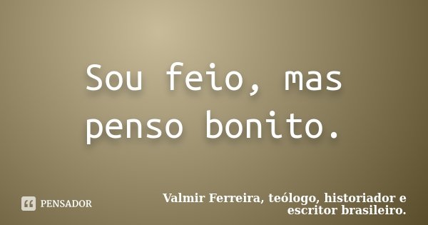 Sou feio, mas penso bonito.... Frase de Valmir Ferreira, teólogo, historiador e escritor brasileiro..