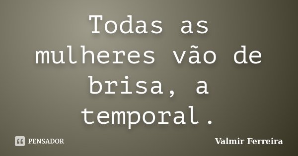 Todas as mulheres vão de brisa, a temporal.... Frase de Valmir Ferreira.