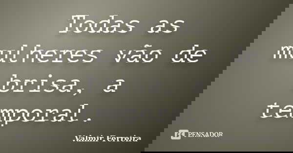 Todas as mulheres vão de brisa, a temporal.... Frase de Valmir Ferreira.