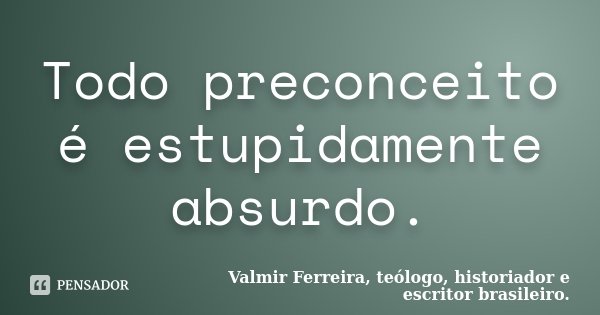 Todo preconceito é estupidamente absurdo.... Frase de Valmir Ferreira, teólogo, historiador e escritor brasileiro..