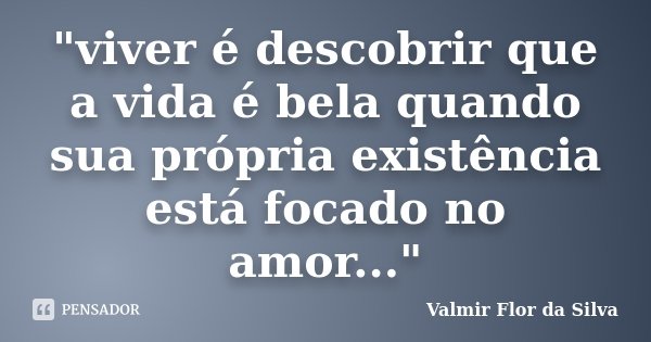 "viver é descobrir que a vida é bela quando sua própria existência está focado no amor..."... Frase de Valmir Flor da Silva.