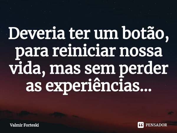 ⁠Deveria ter um botão, para reiniciar nossa vida, mas sem perder as experiências...... Frase de Valmir Forteski.