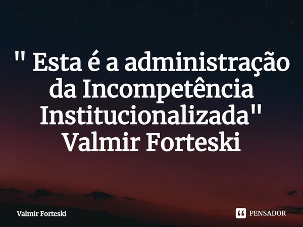 ⁠" Esta é a administração da Incompetência Institucionalizada" Valmir Forteski... Frase de Valmir Forteski.