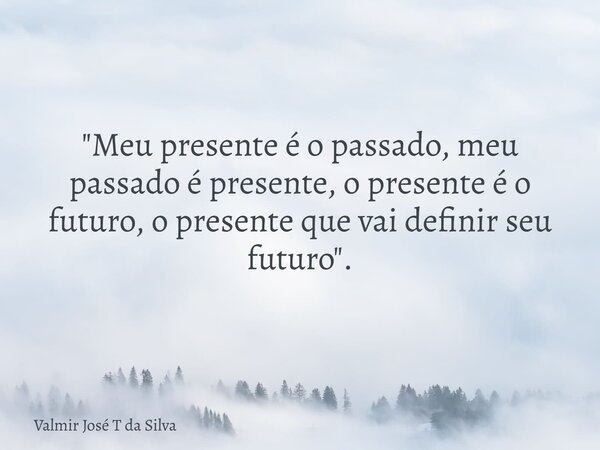 "Meu presente é o passado, meu passado é presente, o presente é o futuro, o presente que vai definir seu futuro".... Frase de Valmir José T da Silva.
