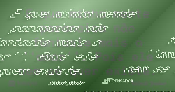 E que minha mente paranoica não fantasie mais o ''amor''. Pois ele nem se quer existe.... Frase de Valmir Júnior.