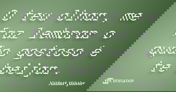 O teu olhar, me faz lembrar o quão gostoso é te beijar.... Frase de Valmir Júnior.