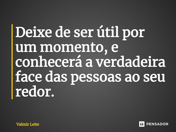 ⁠Deixe de ser útil por um momento, e conhecerá a verdadeira face das pessoas ao seu redor.... Frase de Valmir Leite.