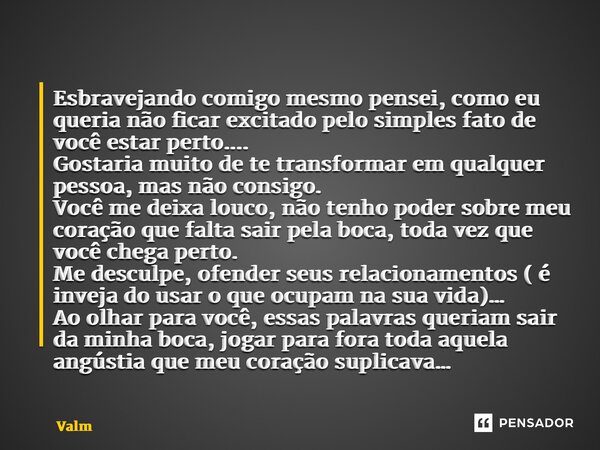 ⁠Esbravejando comigo mesmo pensei, como eu queria não ficar excitado pelo simples fato de você estar perto.... Gostaria muito de te transformar em qualquer pess... Frase de Valmir Linhares.