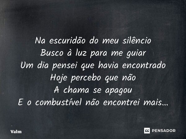 ⁠Na escuridão do meu silêncio Busco à luz para me guiar Um dia pensei que havia encontrado Hoje percebo que não A chama se apagou E o combustível não encontrei ... Frase de Valmir Linhares.