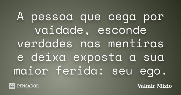 A pessoa que cega por vaidade, esconde verdades nas mentiras e deixa exposta a sua maior ferida: seu ego.... Frase de Valmir Mizio.