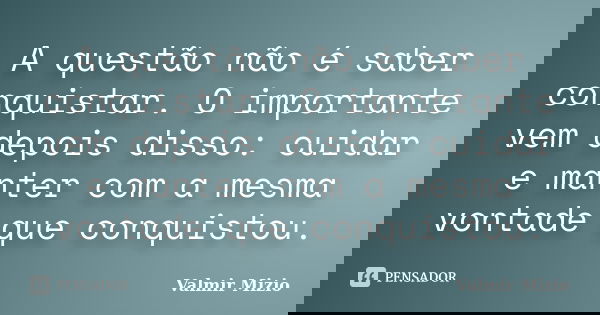 A questão não é saber conquistar. O importante vem depois disso: cuidar e manter com a mesma vontade que conquistou.... Frase de Valmir Mizio.