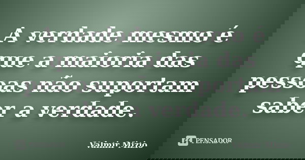 A verdade mesmo é que a maioria das pessoas não suportam saber a verdade.... Frase de Valmir Mizio.