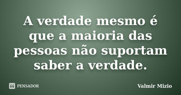 A verdade mesmo é que a maioria das pessoas não suportam saber a verdade.... Frase de Valmir Mizio.