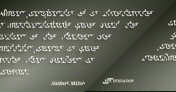 Amor-próprio é o instante da maturidade que vai te guiar e te fazer se permitir para o que realmente for valer a pena.... Frase de Valmir Mizio.