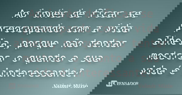 Ao invés de ficar se preocupando com a vida alheia, porque não tentar mostrar o quanto a sua vida é interessante?... Frase de Valmir Mizio.