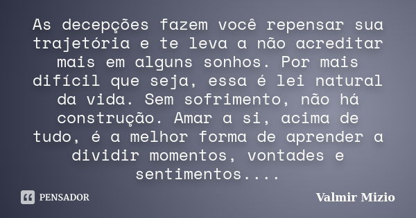 As decepções fazem você repensar sua trajetória e te leva a não acreditar mais em alguns sonhos. Por mais difícil que seja, essa é lei natural da vida. Sem sofr... Frase de Valmir Mizio.