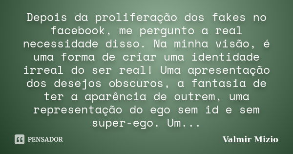 Depois da proliferação dos fakes no facebook, me pergunto a real necessidade disso. Na minha visão, é uma forma de criar uma identidade irreal do ser real! Uma ... Frase de Valmir Mizio.