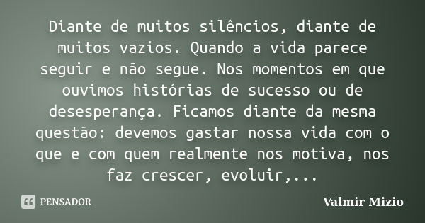 Diante de muitos silêncios, diante de muitos vazios. Quando a vida parece seguir e não segue. Nos momentos em que ouvimos histórias de sucesso ou de desesperanç... Frase de Valmir Mizio.