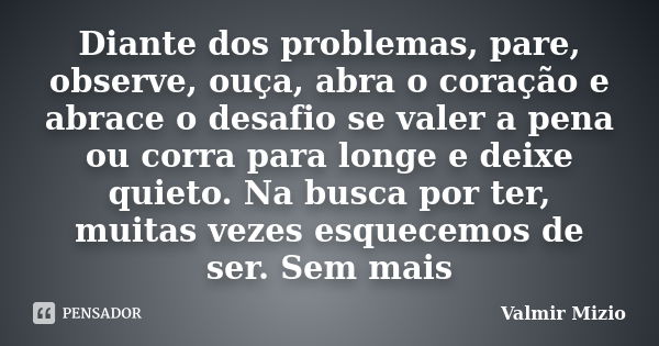 Diante dos problemas, pare, observe, ouça, abra o coração e abrace o desafio se valer a pena ou corra para longe e deixe quieto. Na busca por ter, muitas vezes ... Frase de valmir mizio.