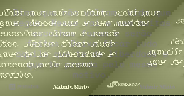 Dias que não voltam, vida que segue. Nesse vai e vem muitas escolhas foram e serão feitas. Deixe ficar tudo aquilo que te de liberdade e que te prenda pelo mesm... Frase de Valmir Mizio.