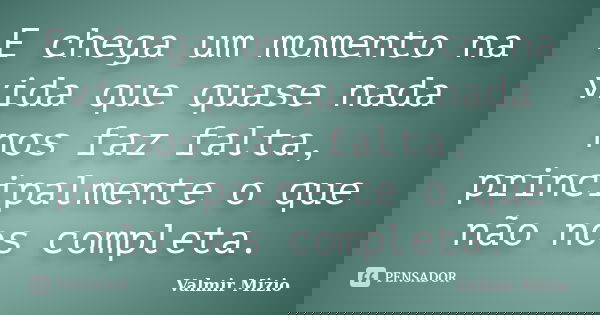 E chega um momento na vida que quase nada nos faz falta, principalmente o que não nos completa.... Frase de Valmir Mizio.