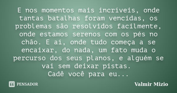 E nos momentos mais incríveis, onde tantas batalhas foram vencidas, os problemas são resolvidos facilmente, onde estamos serenos com os pés no chão. E aí, onde ... Frase de Valmir Mizio.